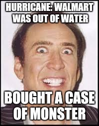 Crazy Nick Cage | HURRICANE: WALMART WAS OUT OF WATER; BOUGHT A CASE OF MONSTER | image tagged in crazy nick cage | made w/ Imgflip meme maker