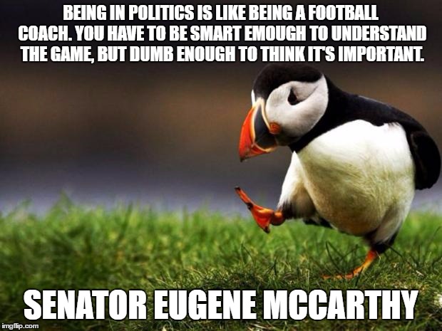 Unpopular Opinion Puffin | BEING IN POLITICS IS LIKE BEING A FOOTBALL COACH. YOU HAVE TO BE SMART EMOUGH TO UNDERSTAND THE GAME, BUT DUMB ENOUGH TO THINK IT'S IMPORTANT. SENATOR EUGENE MCCARTHY | image tagged in memes,unpopular opinion puffin | made w/ Imgflip meme maker