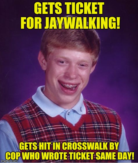 the continuing saga of Bad Luck Brian, epic.... | GETS TICKET FOR JAYWALKING! GETS HIT IN CROSSWALK BY COP WHO WROTE TICKET SAME DAY! | image tagged in memes,bad luck brian,funny,funny memes | made w/ Imgflip meme maker