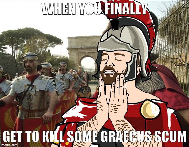 WHEN YOU FINALLY; GET TO KILL SOME GRAECUS SCUM | image tagged in roman soldier satisification | made w/ Imgflip meme maker