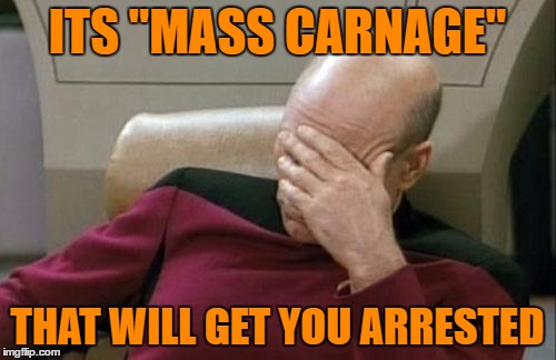Captain Picard Facepalm Meme | ITS "MASS CARNAGE" THAT WILL GET YOU ARRESTED | image tagged in memes,captain picard facepalm | made w/ Imgflip meme maker