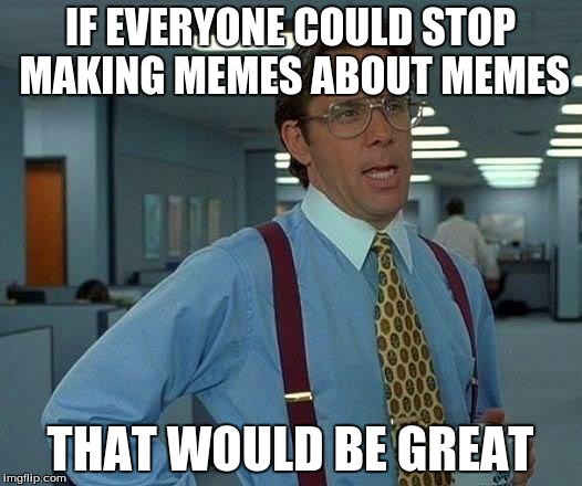 That Would Be Great Meme |  IF EVERYONE COULD STOP MAKING MEMES ABOUT MEMES; THAT WOULD BE GREAT | image tagged in memes,that would be great | made w/ Imgflip meme maker