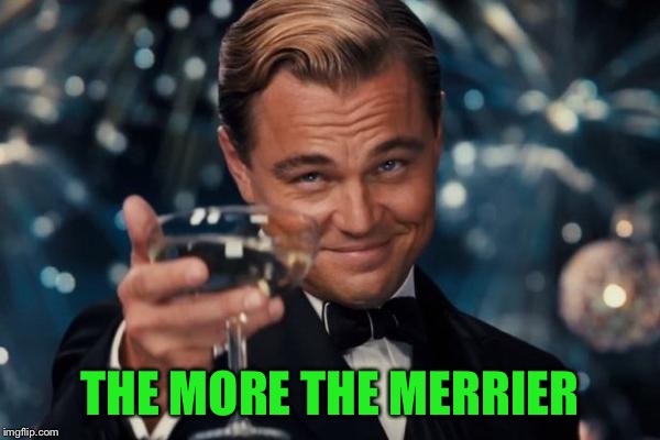 Leonardo Dicaprio Cheers Meme | THE MORE THE MERRIER | image tagged in memes,leonardo dicaprio cheers | made w/ Imgflip meme maker