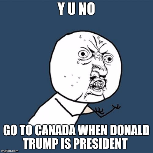 Y U No Meme | Y U NO GO TO CANADA WHEN DONALD TRUMP IS PRESIDENT | image tagged in memes,y u no | made w/ Imgflip meme maker