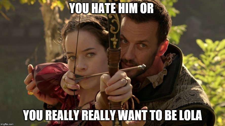 YOU HATE HIM OR; YOU REALLY REALLY WANT TO BE LOLA | image tagged in reign | made w/ Imgflip meme maker