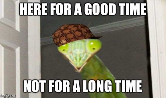 HERE FOR A GOOD TIME NOT FOR A LONG TIME | made w/ Imgflip meme maker