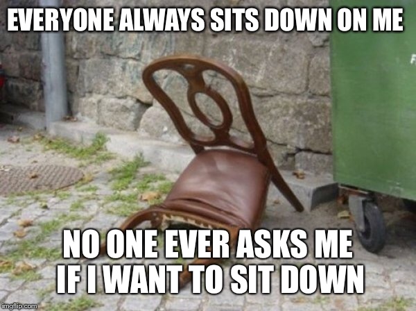 Sad chair is sad | EVERYONE ALWAYS SITS DOWN ON ME; NO ONE EVER ASKS ME IF I WANT TO SIT DOWN | image tagged in sad,memes,chair | made w/ Imgflip meme maker