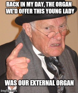 Back In My Day Meme | BACK IN MY DAY, THE ORGAN  WE'D OFFER THIS YOUNG LADY WAS OUR EXTERNAL ORGAN | image tagged in memes,back in my day | made w/ Imgflip meme maker