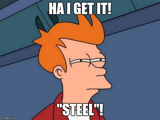 Futurama Fry Meme | HA I GET IT! "STEEL"! | image tagged in memes,futurama fry | made w/ Imgflip meme maker