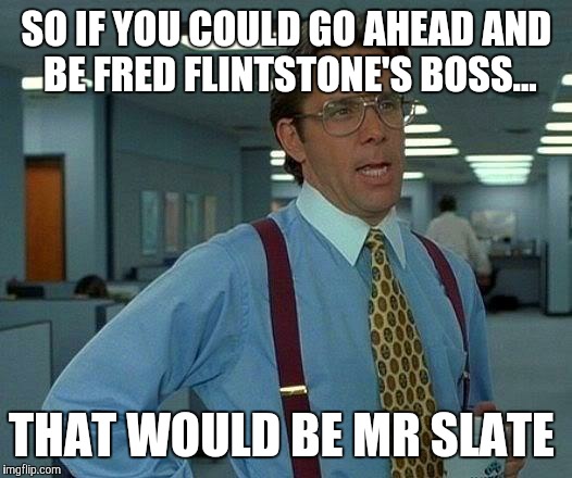 That Would Be Great Meme | SO IF YOU COULD GO AHEAD AND BE FRED FLINTSTONE'S BOSS... THAT WOULD BE MR SLATE | image tagged in memes,that would be great | made w/ Imgflip meme maker