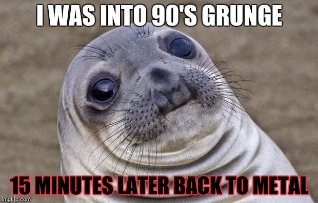 I still like Nirvana, but Kurt Cobain is in a league of  his own. | I WAS INTO 90'S GRUNGE; 15 MINUTES LATER BACK TO METAL | image tagged in memes,awkward moment sealion,heavy metal,metal | made w/ Imgflip meme maker