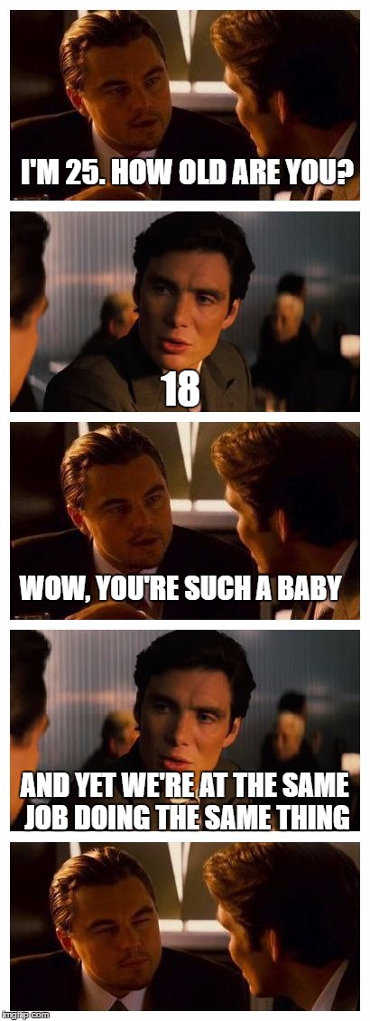 Coworkers | I'M 25. HOW OLD ARE YOU? 18; WOW, YOU'RE SUCH A BABY; AND YET WE'RE AT THE SAME JOB DOING THE SAME THING | image tagged in leonardo inception extended | made w/ Imgflip meme maker