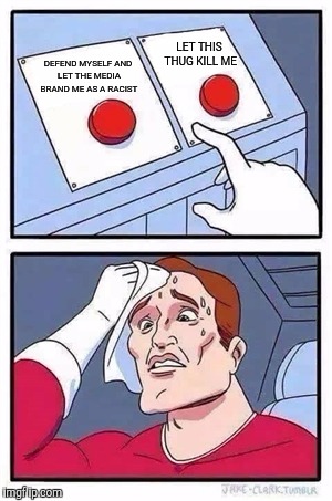 Two Buttons | DEFEND MYSELF AND LET THE MEDIA BRAND ME AS A RACIST; LET THIS THUG KILL ME | image tagged in two buttons | made w/ Imgflip meme maker