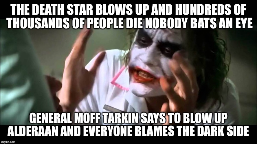 Joker nobody bats an eye | THE DEATH STAR BLOWS UP AND HUNDREDS OF THOUSANDS OF PEOPLE DIE NOBODY BATS AN EYE; GENERAL MOFF TARKIN SAYS TO BLOW UP ALDERAAN AND EVERYONE BLAMES THE DARK SIDE | image tagged in joker nobody bats an eye | made w/ Imgflip meme maker