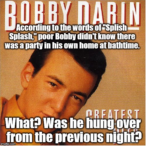 Bobby Darin | According to the words of "Splish Splash," poor Bobby didn't know there was a party in his own home at bathtime. What? Was he hung over from the previous night? | image tagged in clueless | made w/ Imgflip meme maker