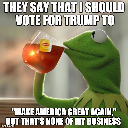 But That's None Of My Business Meme | THEY SAY THAT I SHOULD VOTE FOR TRUMP TO; "MAKE AMERICA GREAT AGAIN," BUT THAT'S NONE OF MY BUSINESS | image tagged in memes,but thats none of my business,kermit the frog | made w/ Imgflip meme maker