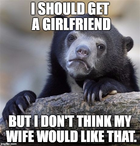 Confession Bear | I SHOULD GET A GIRLFRIEND; BUT I DON'T THINK MY WIFE WOULD LIKE THAT. | image tagged in memes,confession bear | made w/ Imgflip meme maker
