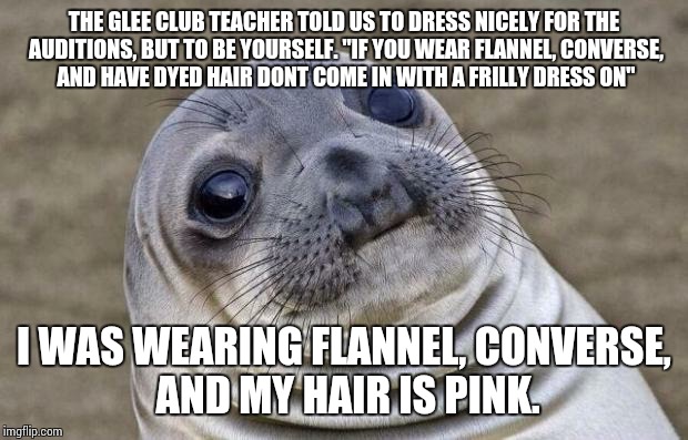 Awkward Moment Sealion Meme | THE GLEE CLUB TEACHER TOLD US TO DRESS NICELY FOR THE AUDITIONS, BUT TO BE YOURSELF. "IF YOU WEAR FLANNEL, CONVERSE, AND HAVE DYED HAIR DONT COME IN WITH A FRILLY DRESS ON"; I WAS WEARING FLANNEL, CONVERSE, AND MY HAIR IS PINK. | image tagged in memes,awkward moment sealion | made w/ Imgflip meme maker