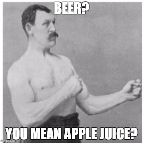 Overly Manly Man | BEER? YOU MEAN APPLE JUICE? | image tagged in memes,overly manly man | made w/ Imgflip meme maker