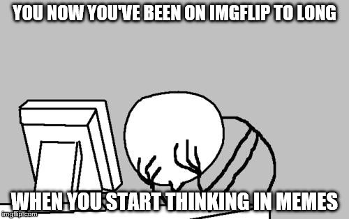 Computer Guy Facepalm Meme | YOU NOW YOU'VE BEEN ON IMGFLIP TO LONG; WHEN YOU START THINKING IN MEMES | image tagged in memes,computer guy facepalm | made w/ Imgflip meme maker