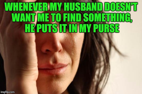 First World Problems | WHENEVER MY HUSBAND DOESN'T WANT ME TO FIND SOMETHING, HE PUTS IT IN MY PURSE | image tagged in memes,first world problems | made w/ Imgflip meme maker