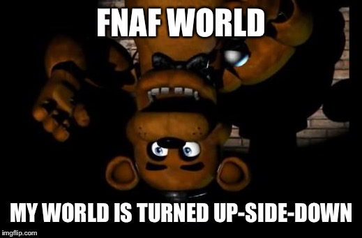 fnaf freddy | FNAF WORLD; MY WORLD IS TURNED UP-SIDE-DOWN | image tagged in fnaf freddy | made w/ Imgflip meme maker