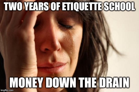 First World Problems Meme | TWO YEARS OF ETIQUETTE SCHOOL MONEY DOWN THE DRAIN | image tagged in memes,first world problems | made w/ Imgflip meme maker