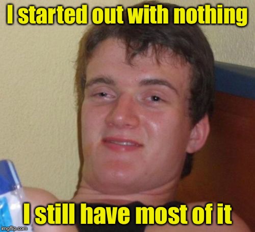 10 Guy Meme | I started out with nothing; I still have most of it | image tagged in memes,10 guy | made w/ Imgflip meme maker