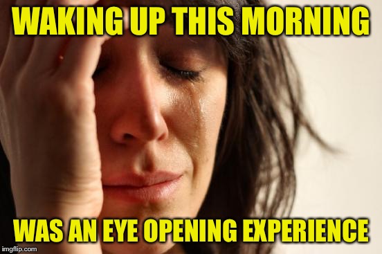 First World Problems Meme | WAKING UP THIS MORNING; WAS AN EYE OPENING EXPERIENCE | image tagged in memes,first world problems | made w/ Imgflip meme maker