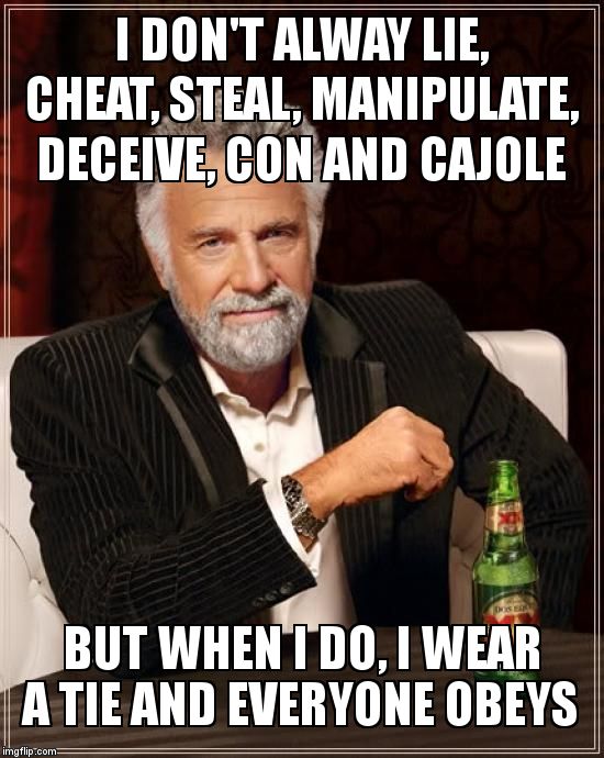 The Most Interesting Man In The World Meme | I DON'T ALWAY LIE, CHEAT, STEAL, MANIPULATE, DECEIVE, CON AND CAJOLE; BUT WHEN I DO, I WEAR A TIE AND EVERYONE OBEYS | image tagged in memes,the most interesting man in the world | made w/ Imgflip meme maker