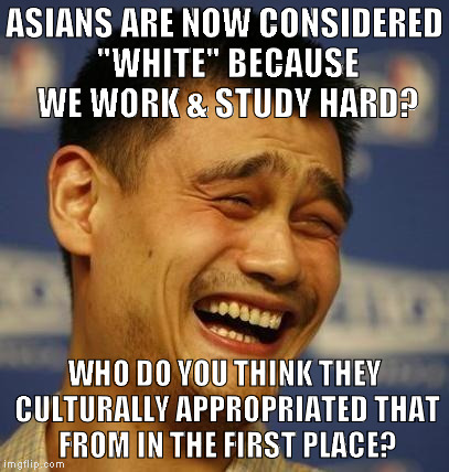 fnny asian man | ASIANS ARE NOW CONSIDERED "WHITE" BECAUSE WE WORK & STUDY HARD? WHO DO YOU THINK THEY CULTURALLY APPROPRIATED THAT FROM IN THE FIRST PLACE? | image tagged in fnny asian man | made w/ Imgflip meme maker