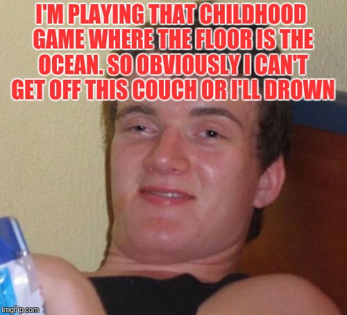 10 Guy | I'M PLAYING THAT CHILDHOOD GAME WHERE THE FLOOR IS THE OCEAN. SO OBVIOUSLY I CAN'T GET OFF THIS COUCH OR I'LL DROWN | image tagged in memes,10 guy | made w/ Imgflip meme maker