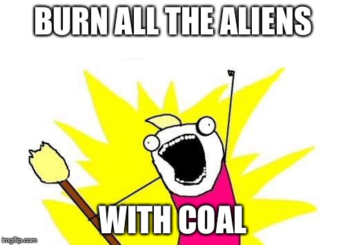 X All The Y Meme | BURN ALL THE ALIENS WITH COAL | image tagged in memes,x all the y | made w/ Imgflip meme maker