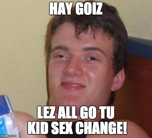 HAY GOIZ LEZ ALL GO TU KID SEX CHANGE! | image tagged in memes,10 guy | made w/ Imgflip meme maker