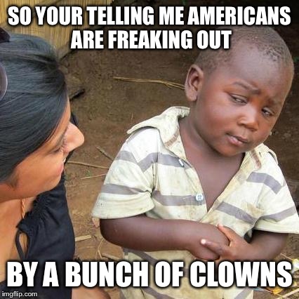 Third World Skeptical Kid Meme | SO YOUR TELLING ME AMERICANS ARE FREAKING OUT; BY A BUNCH OF CLOWNS | image tagged in memes,third world skeptical kid | made w/ Imgflip meme maker
