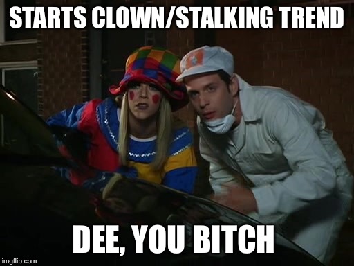 STARTS CLOWN/STALKING TREND; DEE, YOU BITCH | made w/ Imgflip meme maker