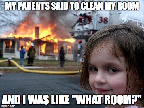 Disaster Girl | MY PARENTS SAID TO CLEAN MY ROOM; AND I WAS LIKE ''WHAT ROOM?'' | image tagged in memes,disaster girl | made w/ Imgflip meme maker