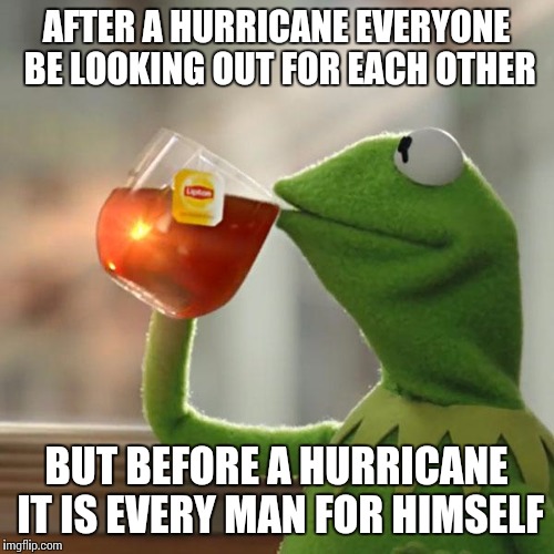 But That's None Of My Business Meme | AFTER A HURRICANE EVERYONE BE LOOKING OUT FOR EACH OTHER; BUT BEFORE A HURRICANE IT IS EVERY MAN FOR HIMSELF | image tagged in memes,but thats none of my business,kermit the frog | made w/ Imgflip meme maker