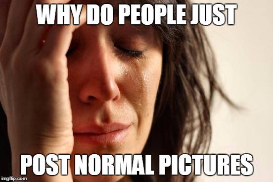 First World Problems Meme | WHY DO PEOPLE JUST POST NORMAL PICTURES | image tagged in memes,first world problems | made w/ Imgflip meme maker