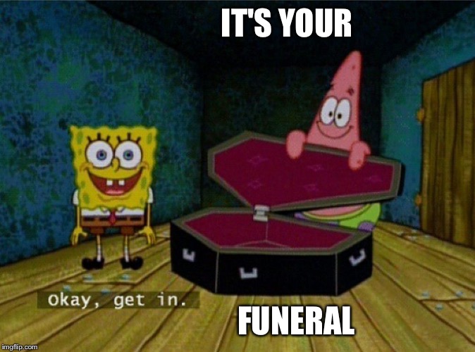 Spongebob Coffin | IT'S YOUR; FUNERAL | image tagged in spongebob coffin | made w/ Imgflip meme maker