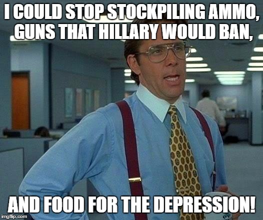 That Would Be Great Meme | I COULD STOP STOCKPILING AMMO, GUNS THAT HILLARY WOULD BAN, AND FOOD FOR THE DEPRESSION! | image tagged in memes,that would be great | made w/ Imgflip meme maker