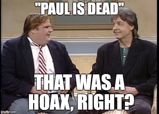i'm an IDIOT | "PAUL IS DEAD"; THAT WAS A HOAX, RIGHT? | image tagged in chris farley show | made w/ Imgflip meme maker