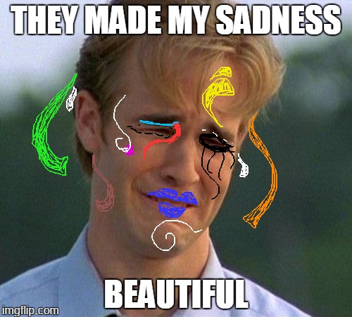 1990s First World Problems | THEY MADE MY SADNESS; BEAUTIFUL | image tagged in memes,1990s first world problems | made w/ Imgflip meme maker