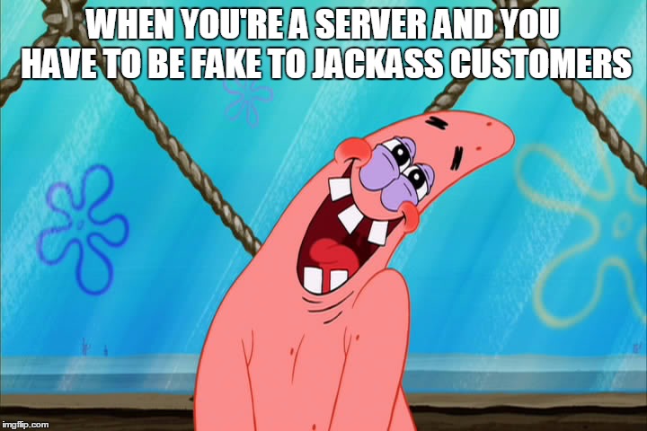 WHEN YOU'RE A SERVER AND YOU HAVE TO BE FAKE TO JACKASS CUSTOMERS | image tagged in work | made w/ Imgflip meme maker