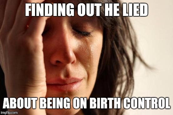 First World Problems | FINDING OUT HE LIED; ABOUT BEING ON BIRTH CONTROL | image tagged in memes,first world problems | made w/ Imgflip meme maker