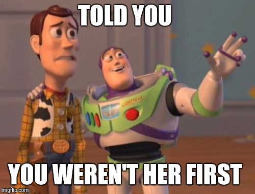 X, X Everywhere Meme | TOLD YOU; YOU WEREN'T HER FIRST | image tagged in memes,x x everywhere | made w/ Imgflip meme maker