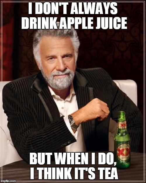 The Most Interesting Man In The World Meme | I DON'T ALWAYS DRINK APPLE JUICE BUT WHEN I DO, I THINK IT'S TEA | image tagged in memes,the most interesting man in the world | made w/ Imgflip meme maker