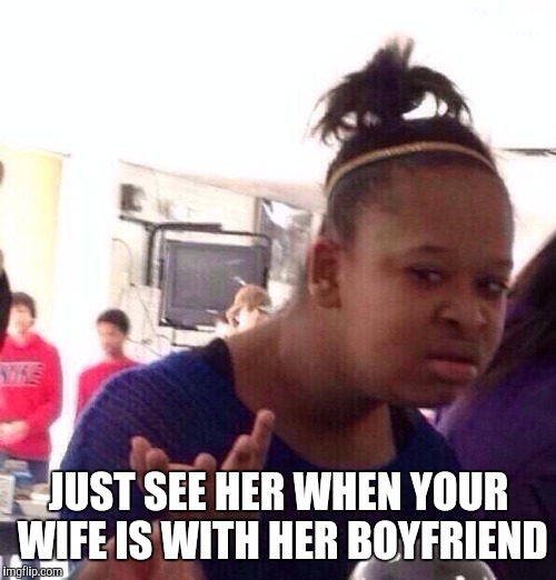 Black Girl Wat Meme | JUST SEE HER WHEN YOUR WIFE IS WITH HER BOYFRIEND | image tagged in memes,black girl wat | made w/ Imgflip meme maker