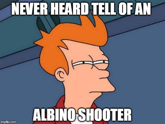 Futurama Fry Meme | NEVER HEARD TELL OF AN ALBINO SHOOTER | image tagged in memes,futurama fry | made w/ Imgflip meme maker