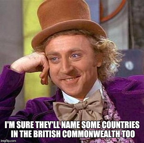 Creepy Condescending Wonka Meme | I'M SURE THEY'LL NAME SOME COUNTRIES IN THE BRITISH COMMONWEALTH TOO | image tagged in memes,creepy condescending wonka | made w/ Imgflip meme maker